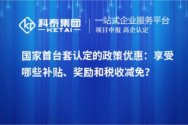 國家首臺套認(rèn)定的政策優(yōu)惠：享受哪些補貼、獎勵和稅收減免？