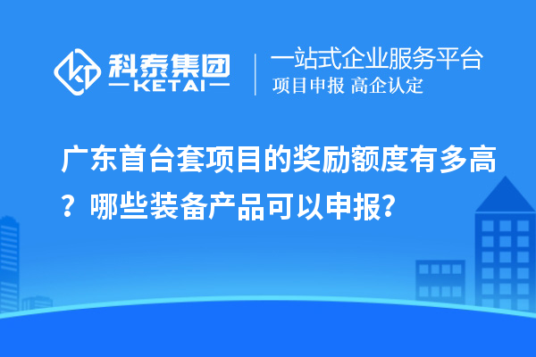 廣東首臺套項目的獎勵額度有多高？哪些裝備產(chǎn)品可以申報？