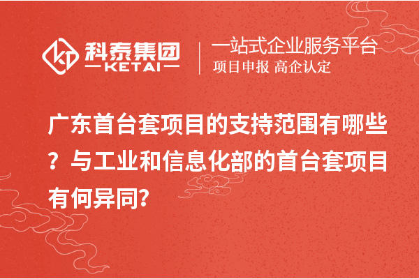 廣東首臺套項目的支持范圍有哪些？與工業(yè)和信息化部的首臺套項目有何異同？