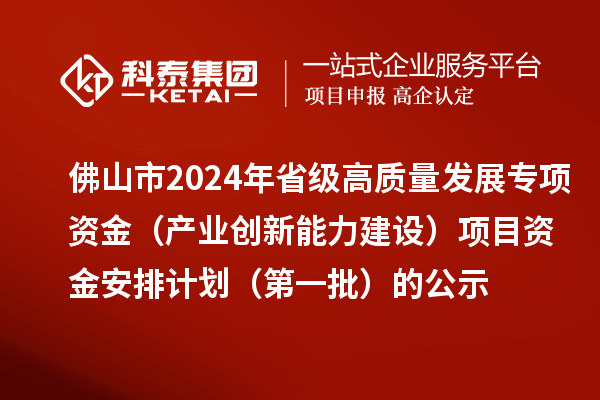 佛山市2024年省級高質(zhì)量發(fā)展專項資金（產(chǎn)業(yè)創(chuàng)新能力建設(shè)）項目資金安排計劃（第一批）的公示