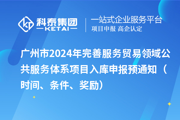 廣州市2024年完善服務貿易領域公共服務體系項目入庫申報預通知（時間、條件、獎勵）