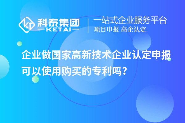 企業(yè)做國(guó)家高新技術(shù)企業(yè)認(rèn)定申報(bào)可以使用購(gòu)買的專利嗎？