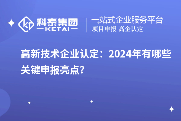 高新技術(shù)企業(yè)認(rèn)定：2024年有哪些關(guān)鍵申報(bào)亮點(diǎn)？