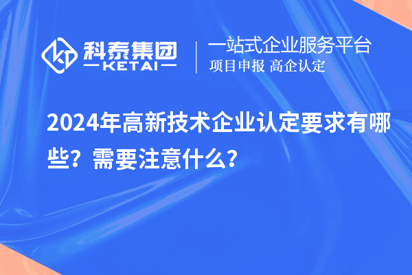 2024年高新技術(shù)企業(yè)認(rèn)定要求有哪些？需要注意什么？