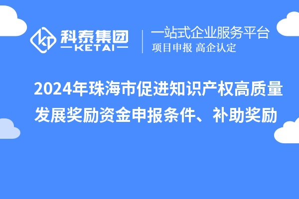 2024年珠海市促進(jìn)知識(shí)產(chǎn)權(quán)高質(zhì)量發(fā)展獎(jiǎng)勵(lì)資金申報(bào)條件、補(bǔ)助獎(jiǎng)勵(lì)