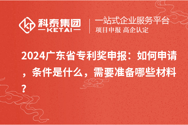 2024廣東省專利獎申報：如何申請，條件是什么，需要準備哪些材料？