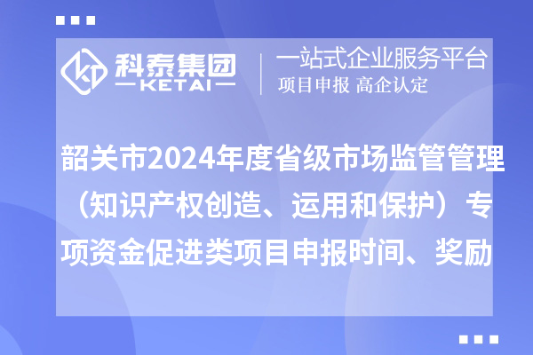 韶關(guān)市2024年度省級(jí)市場(chǎng)監(jiān)管管理（知識(shí)產(chǎn)權(quán)創(chuàng)造、運(yùn)用和保護(hù)）專項(xiàng)資金促進(jìn)類項(xiàng)目申報(bào)時(shí)間、條件、獎(jiǎng)勵(lì)