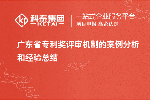 廣東省專利獎評審機(jī)制的案例分析和經(jīng)驗總結(jié)