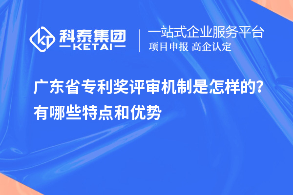 廣東省專利獎評審機(jī)制是怎樣的？有哪些特點和優(yōu)勢