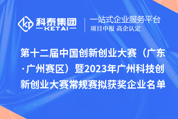 第十二屆中國(guó)創(chuàng)新創(chuàng)業(yè)大賽（廣東·廣州賽區(qū)）暨2023年廣州科技創(chuàng)新創(chuàng)業(yè)大賽常規(guī)賽擬獲獎(jiǎng)企業(yè)名單