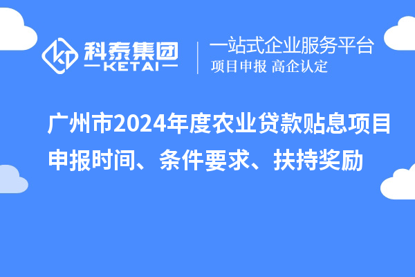 廣州市2024年度農(nóng)業(yè)貸款貼息項目申報時間、條件要求、扶持獎勵