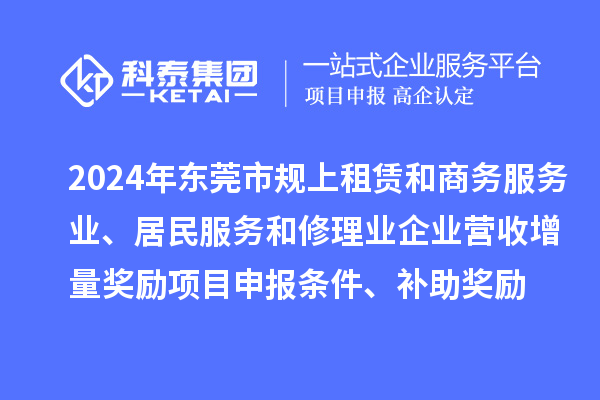 2024年?yáng)|莞市規(guī)上租賃和商務(wù)服務(wù)業(yè)、居民服務(wù)和修理業(yè)企業(yè)營(yíng)收增量獎(jiǎng)勵(lì)<a href=http://www.xljuanlianmen.com/shenbao.html target=_blank class=infotextkey>項(xiàng)目申報(bào)</a>條件、補(bǔ)助獎(jiǎng)勵(lì)