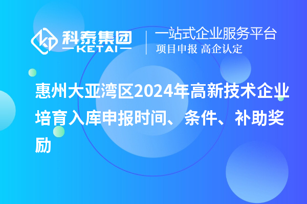 惠州大亞灣區(qū)2024年高新技術(shù)企業(yè)培育入庫申報時間、條件、補助獎勵