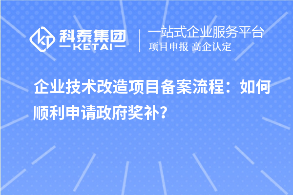 企業(yè)技術(shù)改造項(xiàng)目備案流程：如何順利申請(qǐng)政府獎(jiǎng)補(bǔ)？
