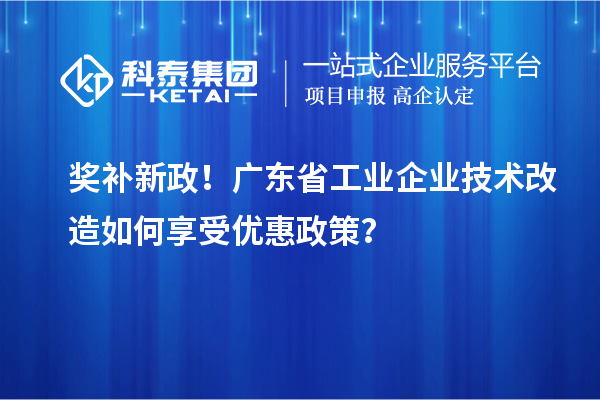獎補(bǔ)新政！廣東省工業(yè)企業(yè)技術(shù)改造如何享受優(yōu)惠政策？