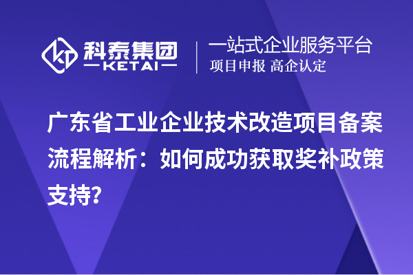 廣東省工業(yè)企業(yè)技術(shù)改造項目備案流程解析：如何成功獲取獎補(bǔ)政策支持？