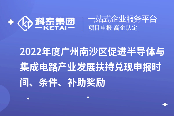 2022年度廣州南沙區(qū)促進(jìn)半導(dǎo)體與集成電路產(chǎn)業(yè)發(fā)展扶持兌現(xiàn)申報(bào)時(shí)間、條件、補(bǔ)助獎(jiǎng)勵(lì)