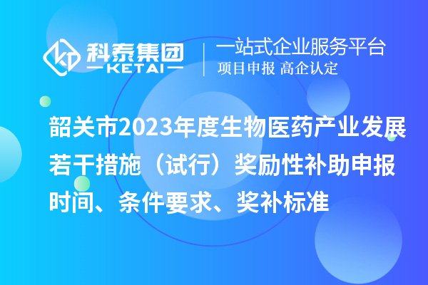 韶關(guān)市2023年度生物醫(yī)藥產(chǎn)業(yè)發(fā)展若干措施（試行）獎(jiǎng)勵(lì)性補(bǔ)助申報(bào)時(shí)間、條件要求、獎(jiǎng)補(bǔ)標(biāo)準(zhǔn)