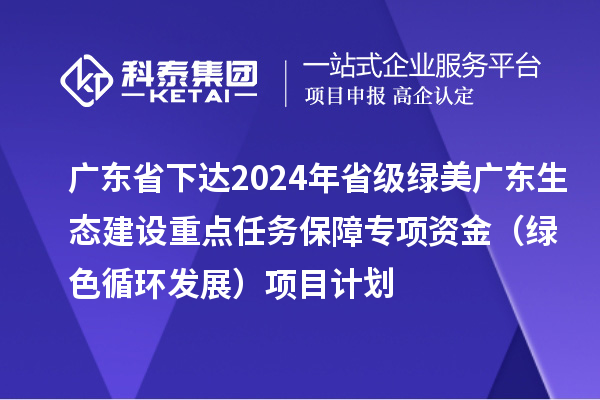 廣東省下達(dá)2024年省級(jí)綠美廣東生態(tài)建設(shè)重點(diǎn)任務(wù)保障專(zhuān)項(xiàng)資金（綠色循環(huán)發(fā)展）項(xiàng)目計(jì)劃