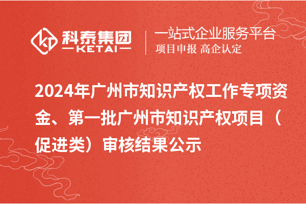 2024年廣州市知識(shí)產(chǎn)權(quán)工作專項(xiàng)資金、第一批廣州市知識(shí)產(chǎn)權(quán)項(xiàng)目（促進(jìn)類）審核結(jié)果公示