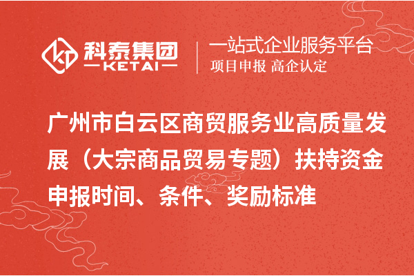 廣州市白云區(qū)商貿(mào)服務(wù)業(yè)高質(zhì)量發(fā)展（大宗商品貿(mào)易專題）扶持資金申報時間、條件、獎勵標準