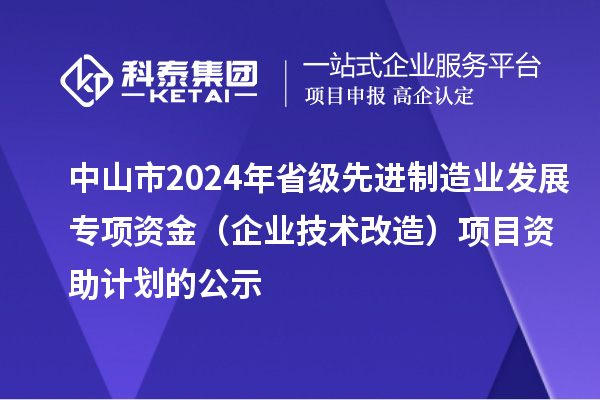 中山市2024年省級(jí)先進(jìn)制造業(yè)發(fā)展專(zhuān)項(xiàng)資金（企業(yè)技術(shù)改造）項(xiàng)目資助計(jì)劃的公示