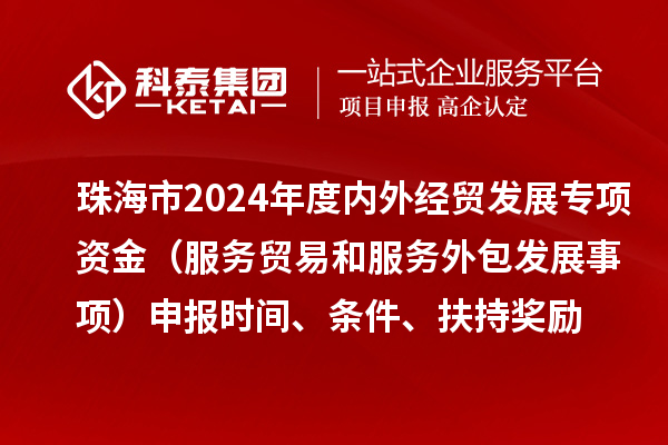 珠海市2024年度內(nèi)外經(jīng)貿(mào)發(fā)展專(zhuān)項(xiàng)資金（服務(wù)貿(mào)易和服務(wù)外包發(fā)展事項(xiàng)）申報(bào)時(shí)間、條件、扶持獎(jiǎng)勵(lì)