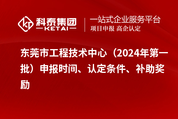 東莞市工程技術(shù)中心（2024年第一批）申報(bào)時(shí)間、認(rèn)定條件、補(bǔ)助獎(jiǎng)勵(lì)