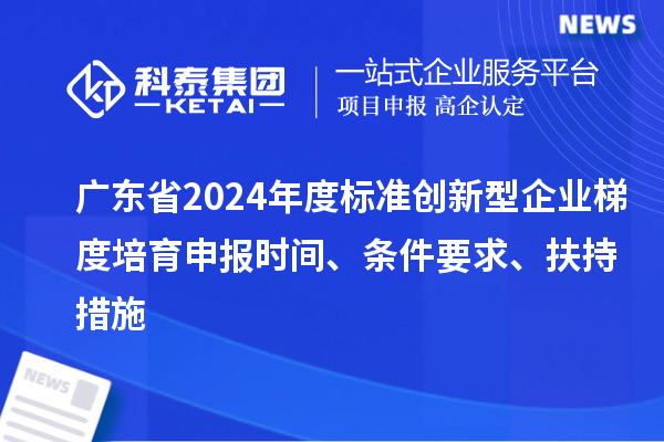 廣東省2024年度標(biāo)準(zhǔn)創(chuàng)新型企業(yè)梯度培育申報(bào)時(shí)間、條件要求、扶持措施