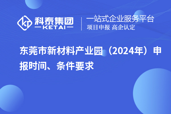 東莞市新材料產(chǎn)業(yè)園（2024年）申報(bào)時(shí)間、條件要求