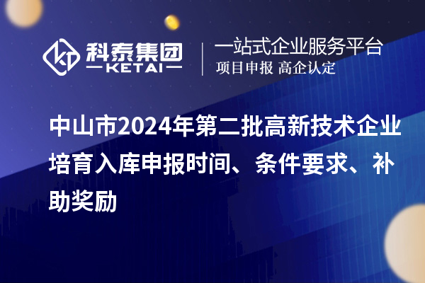 中山市2024年第二批高新技術(shù)企業(yè)培育入庫申報時間、條件要求、補(bǔ)助獎勵