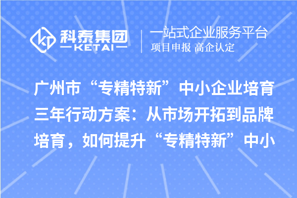 廣州市“專精特新”中小企業(yè)培育三年行動方案：從市場開拓到品牌培育，如何提升“專精特新”中小企業(yè)的競爭力