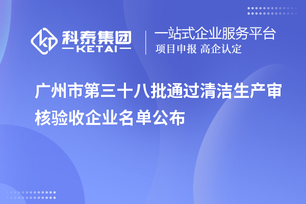 廣州市第三十八批通過(guò)清潔生產(chǎn)審核驗(yàn)收企業(yè)名單公布