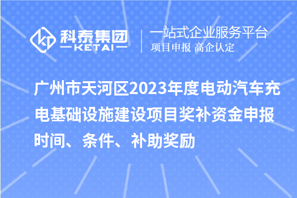 廣州市天河區(qū)2023年度電動汽車充電基礎(chǔ)設(shè)施建設(shè)項目獎補資金申報時間、條件、補助獎勵