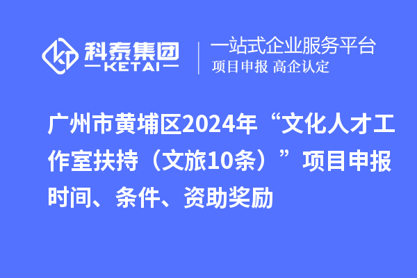 廣州市黃埔區(qū)2024年“文化人才工作室扶持（文旅10條）”項目申報時間、條件、資助獎勵