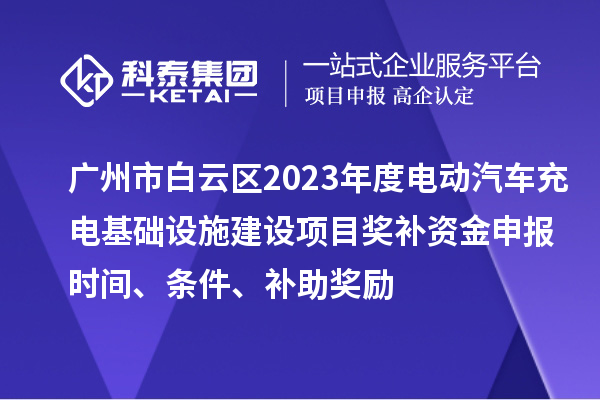 廣州市白云區(qū)2023年度電動(dòng)汽車(chē)充電基礎(chǔ)設(shè)施建設(shè)項(xiàng)目獎(jiǎng)補(bǔ)資金申報(bào)時(shí)間、條件、補(bǔ)助獎(jiǎng)勵(lì)