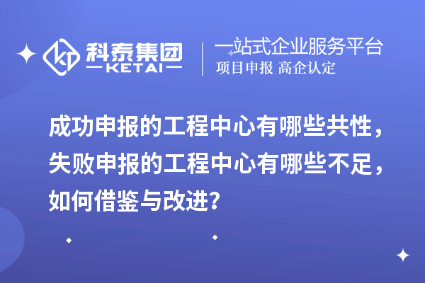 成功申報的工程中心有哪些共性，失敗申報的工程中心有哪些不足，如何借鑒與改進？