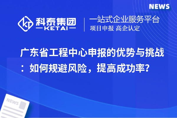 廣東省工程中心申報(bào)的優(yōu)勢(shì)與挑戰(zhàn)：如何規(guī)避風(fēng)險(xiǎn)，提高成功率？