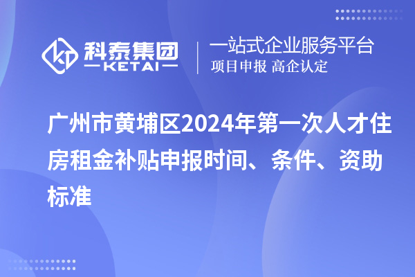 廣州市黃埔區(qū)2024年第一次人才住房租金補貼申報時間、條件、資助標準