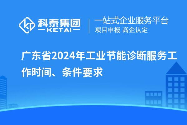 廣東省2024年工業(yè)節(jié)能診斷服務(wù)工作時間、條件要求
