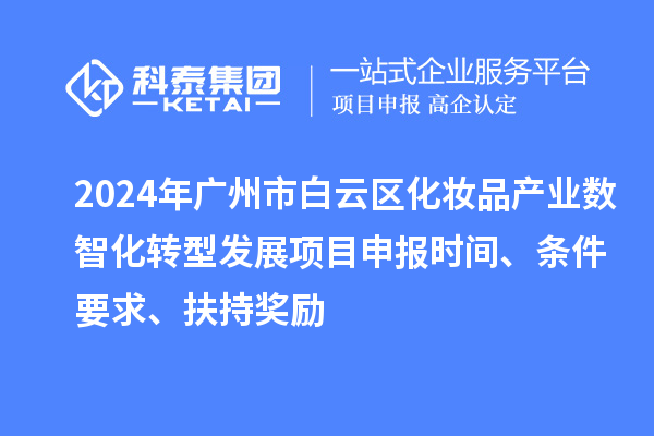 2024年廣州市白云區(qū)化妝品產業(yè)數智化轉型發(fā)展項目申報時間、條件要求、扶持獎勵