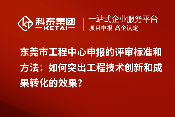 東莞市工程中心申報的評審標準和方法：如何突出工程技術創(chuàng)新和成果轉(zhuǎn)化的效果？