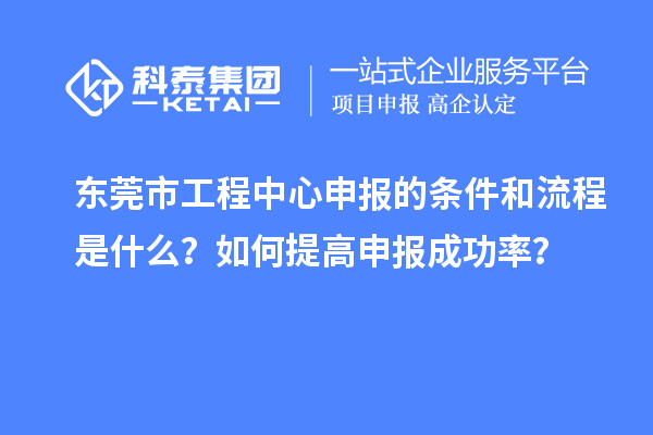 東莞市工程中心申報的條件和流程是什么？如何提高申報成功率？