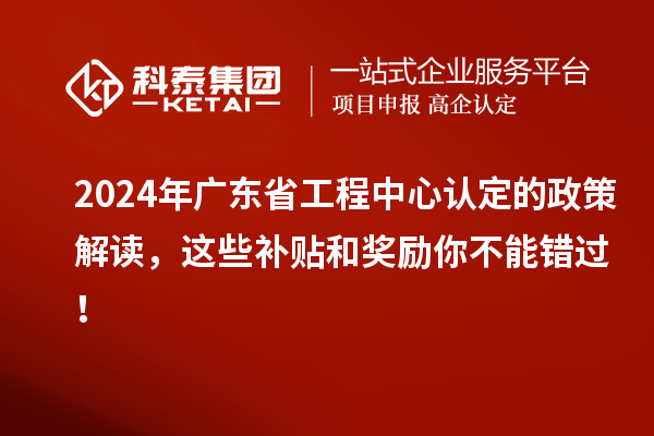 2024年廣東省工程中心認(rèn)定的政策解讀，這些補(bǔ)貼和獎勵你不能錯過！