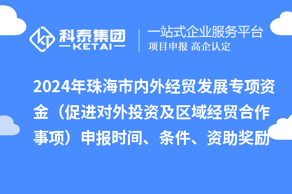 2024年珠海市內(nèi)外經(jīng)貿(mào)發(fā)展專項資金（促進(jìn)對外投資及區(qū)域經(jīng)貿(mào)合作事項）申報時間、條件、資助獎勵