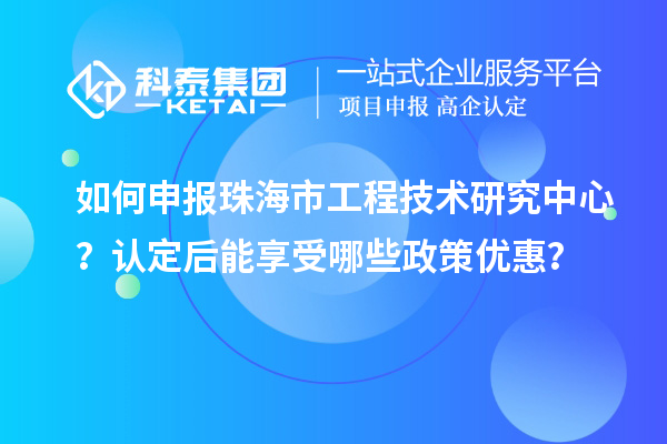 如何申報珠海市工程技術研究中心？認定后能享受哪些政策優(yōu)惠？