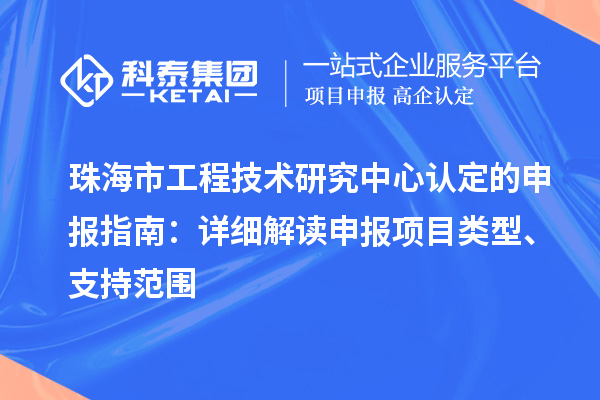 珠海市工程技術(shù)研究中心認(rèn)定的申報(bào)指南：詳細(xì)解讀申報(bào)項(xiàng)目類型、支持范圍