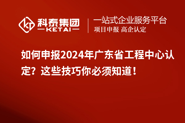如何申報2024年廣東省工程中心認(rèn)定？這些技巧你必須知道！