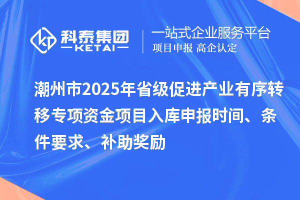 潮州市2025年省級促進產(chǎn)業(yè)有序轉(zhuǎn)移專項資金項目入庫申報時間、條件要求、補助獎勵