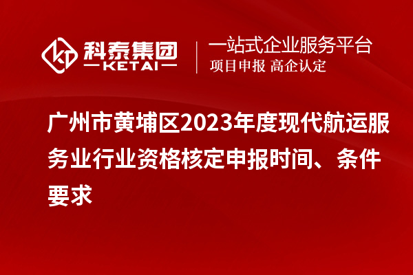 廣州市黃埔區(qū)2023年度現(xiàn)代航運服務(wù)業(yè)行業(yè)資格核定申報時間、條件要求